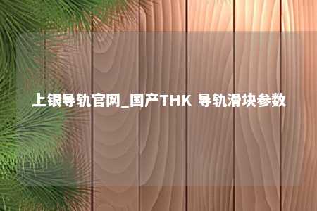 上银导轨官网_国产THK 导轨滑块参数