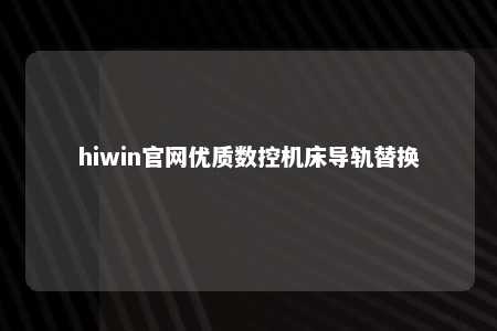 hiwin官网优质数控机床导轨替换