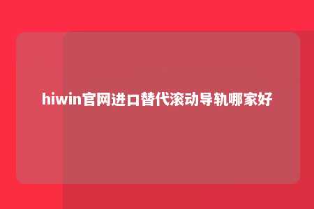 hiwin官网进口替代滚动导轨哪家好