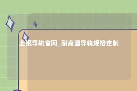 上银导轨官网_耐高温导轨规格定制