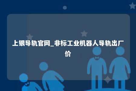 上银导轨官网_非标工业机器人导轨出厂价
