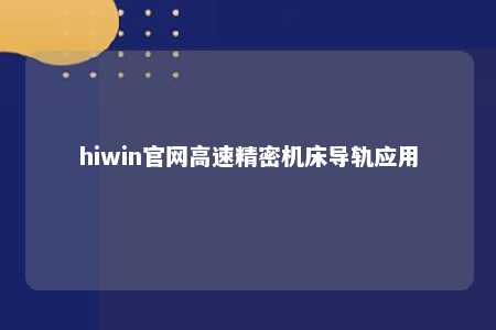 hiwin官网高速精密机床导轨应用