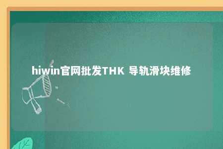 hiwin官网批发THK 导轨滑块维修