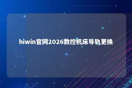 hiwin官网2026数控机床导轨更换