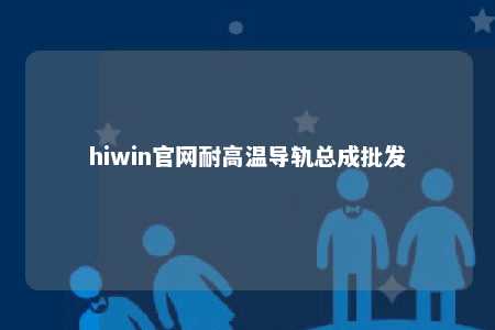 hiwin官网耐高温导轨总成批发