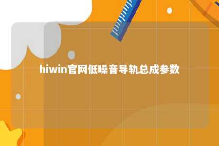 hiwin官网低噪音导轨总成参数