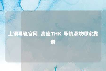 上银导轨官网_高速THK 导轨滑块哪家靠谱