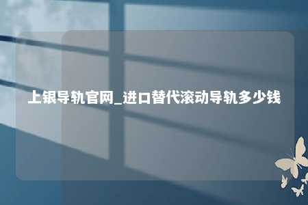 上银导轨官网_进口替代滚动导轨多少钱