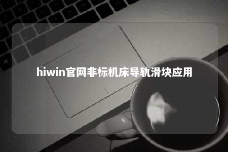hiwin官网非标机床导轨滑块应用