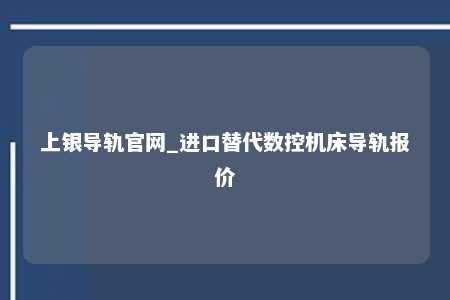 上银导轨官网_进口替代数控机床导轨报价