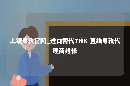 上银导轨官网_进口替代THK 直线导轨代理商维修