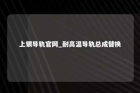 上银导轨官网_耐高温导轨总成替换