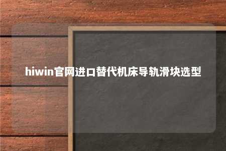 hiwin官网进口替代机床导轨滑块选型