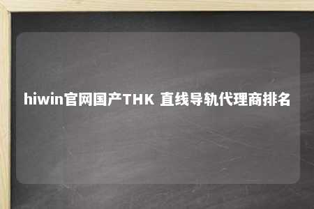 hiwin官网国产THK 直线导轨代理商排名