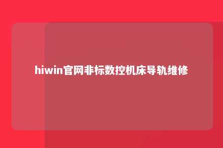 hiwin官网非标数控机床导轨维修