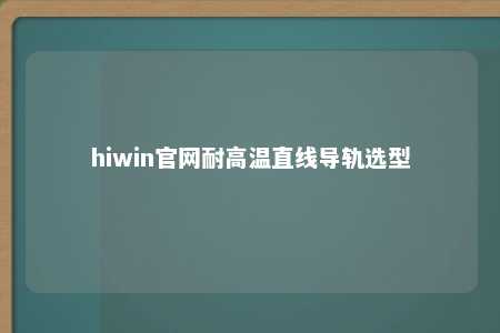 hiwin官网耐高温直线导轨选型
