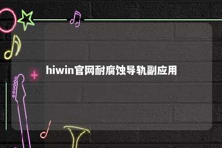 hiwin官网耐腐蚀导轨副应用