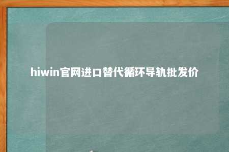hiwin官网进口替代循环导轨批发价