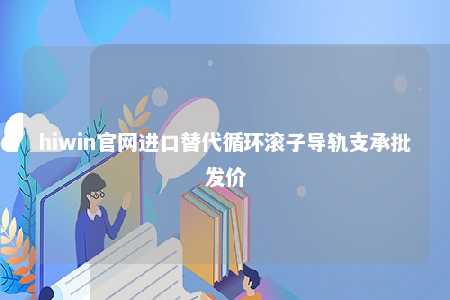 hiwin官网进口替代循环滚子导轨支承批发价