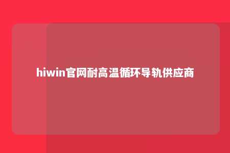 hiwin官网耐高温循环导轨供应商