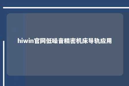 hiwin官网低噪音精密机床导轨应用