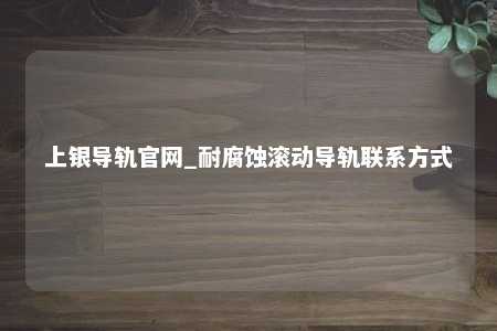 上银导轨官网_耐腐蚀滚动导轨联系方式