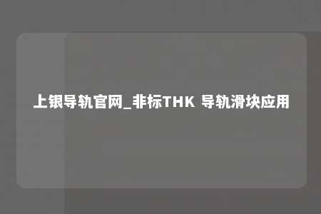 上银导轨官网_非标THK 导轨滑块应用