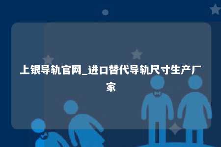 上银导轨官网_进口替代导轨尺寸生产厂家
