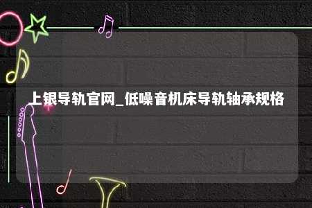 上银导轨官网_低噪音机床导轨轴承规格