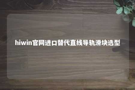 hiwin官网进口替代直线导轨滑块选型