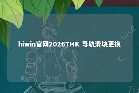 hiwin官网2026THK 导轨滑块更换