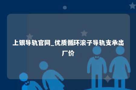 上银导轨官网_优质循环滚子导轨支承出厂价