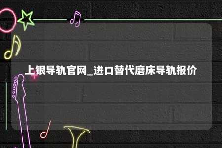 上银导轨官网_进口替代磨床导轨报价