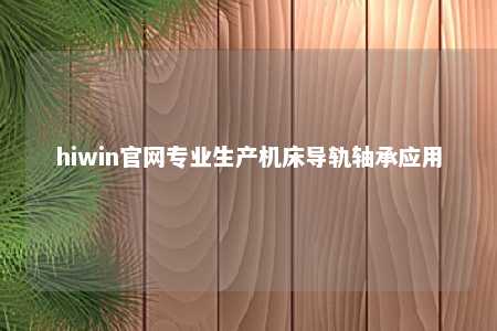hiwin官网专业生产机床导轨轴承应用