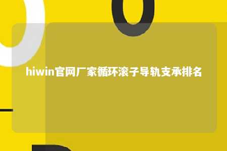 hiwin官网厂家循环滚子导轨支承排名