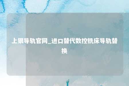 上银导轨官网_进口替代数控铣床导轨替换