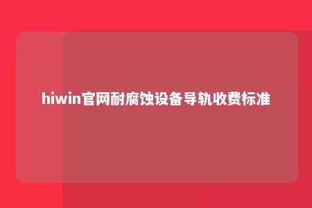 hiwin官网耐腐蚀设备导轨收费标准