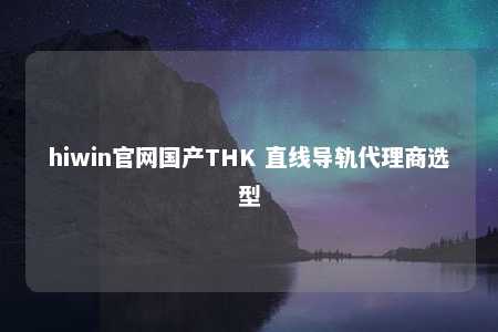 hiwin官网国产THK 直线导轨代理商选型