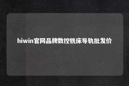hiwin官网品牌数控铣床导轨批发价