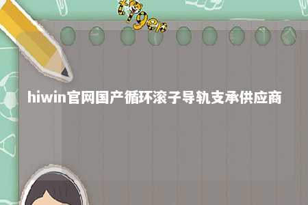 hiwin官网国产循环滚子导轨支承供应商