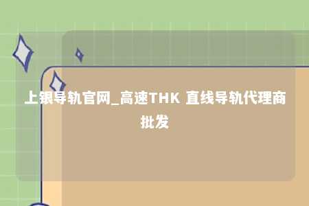 上银导轨官网_高速THK 直线导轨代理商批发