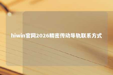 hiwin官网2026精密传动导轨联系方式