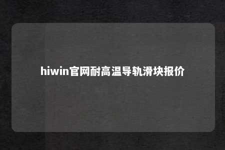 hiwin官网耐高温导轨滑块报价