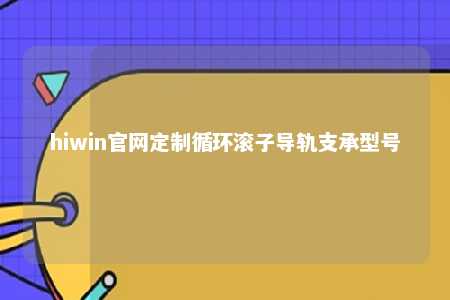 hiwin官网定制循环滚子导轨支承型号
