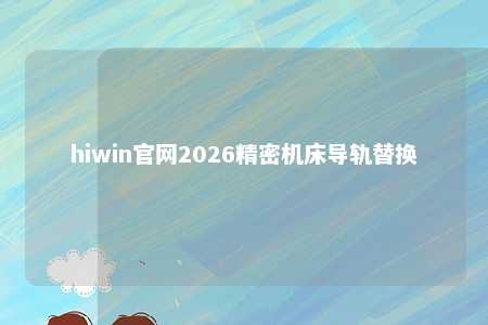 hiwin官网2026精密机床导轨替换