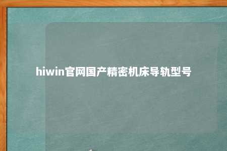 hiwin官网国产精密机床导轨型号