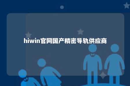 hiwin官网国产精密导轨供应商
