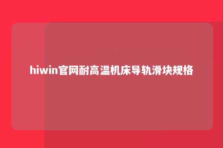hiwin官网耐高温机床导轨滑块规格