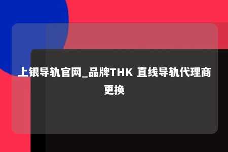 上银导轨官网_品牌THK 直线导轨代理商更换