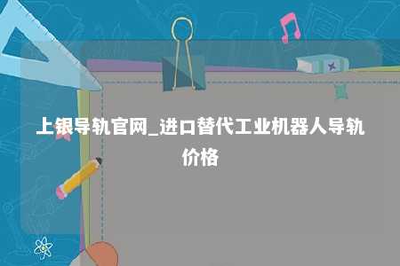 上银导轨官网_进口替代工业机器人导轨价格